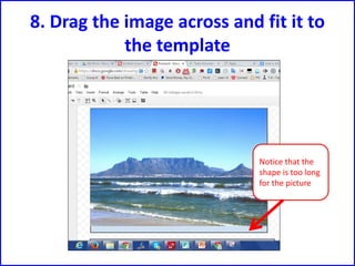 8. Drag the image across and fit it to
the template
Notice that the
shape is too long
for the picture
 