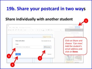 19b. Share your postcard in two ways
Share individually with another student
Click on Share and
choose ‘Can view’.
Add the student’s
email address and
click on Done.
1
2
3
4
 