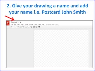 2. Give your drawing a name and add
your name i.e. Postcard John Smith
 