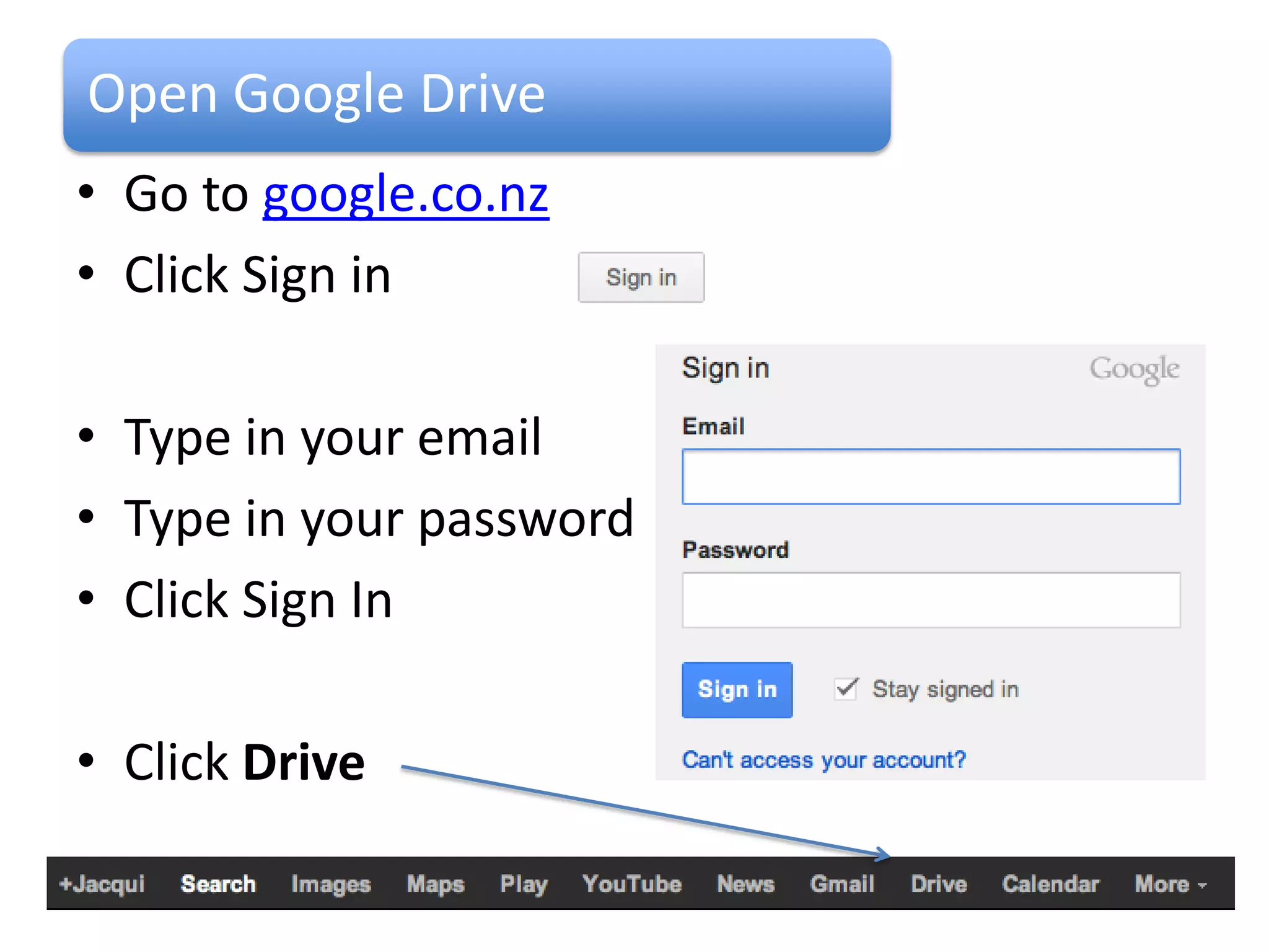 Open Google Drive
• Go to google.co.nz
• Click Sign in

• Type in your email
• Type in your password
• Click Sign In

• Click Drive
 