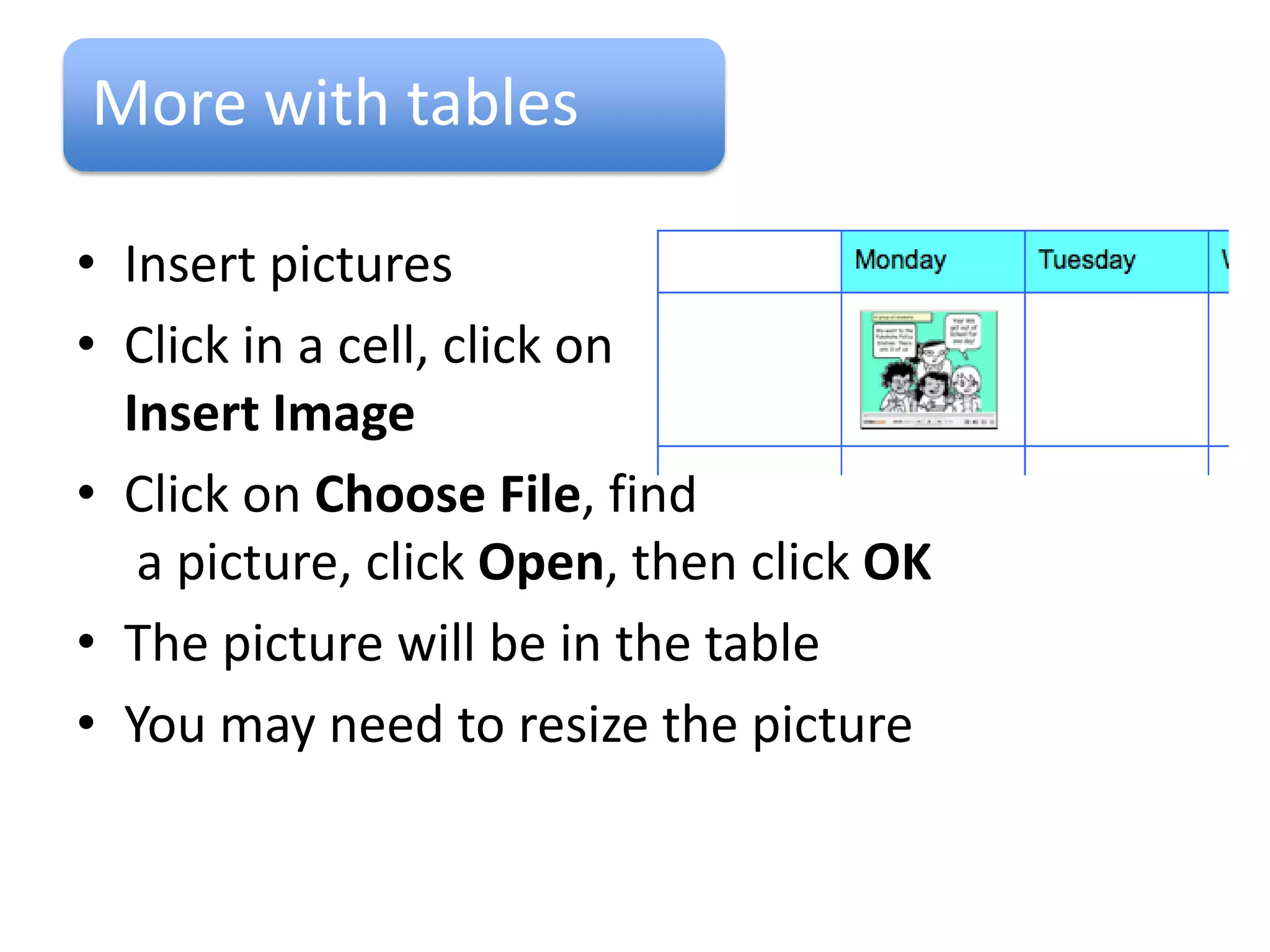 Format Tables

Cell Dimension
• Click in a cell or highlight
  columns or rows
• Go to Table – Table
  Properties
• Set desired Column width
  by typing in a number
• Set desired row height by
  typing in a number
• Click OK
 