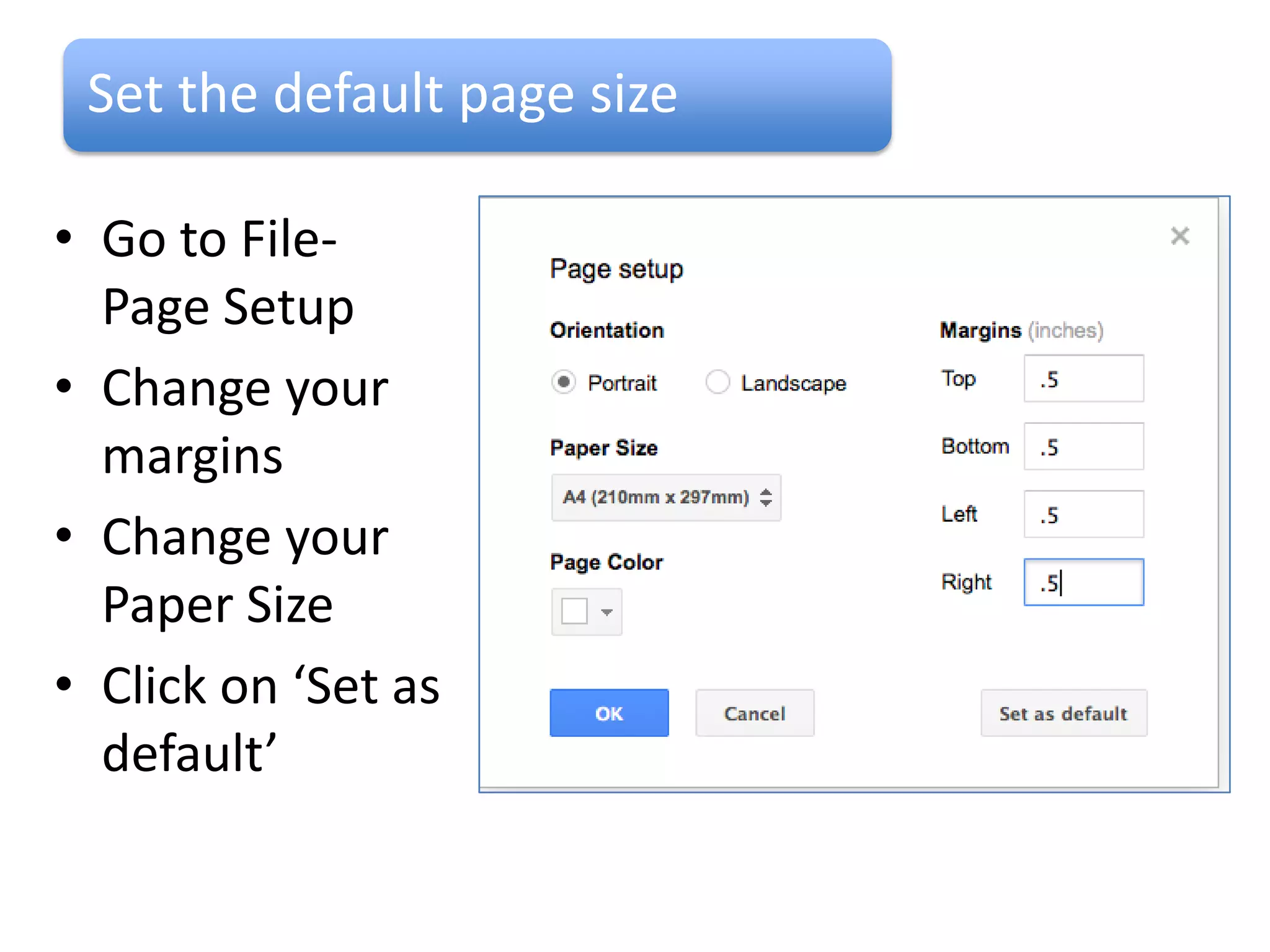 Set the default page size

• Go to File-
  Page Setup
• Change your
  margins
• Change your
  Paper Size
• Click on ‘Set as
  default’
 