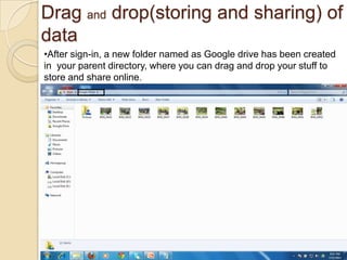 Drag and drop(storing and sharing) of
data
•After sign-in, a new folder named as Google drive has been created
in your parent directory, where you can drag and drop your stuff to
store and share online.
 