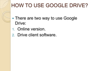 HOW TO USE GOOGLE DRIVE?

 There are two way to use Google
  Drive:
1. Online version.
2. Drive client software.
 