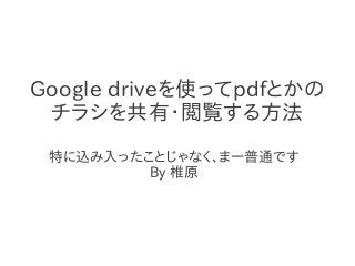 Google driveを使ってpdfとかの
 チラシを共有・閲覧する方法
 特に込み入ったことじゃなく、まー普通です
         By 椎原
 