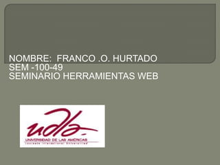 NOMBRE: FRANCO .O. HURTADO
SEM -100-49
SEMINARIO HERRAMIENTAS WEB
 