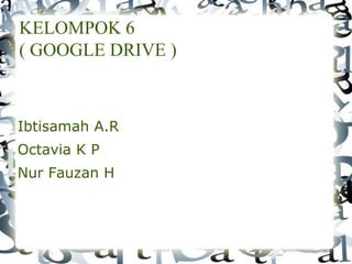 KELOMPOK 6
( GOOGLE DRIVE )
Ibtisamah A.R
Octavia K P
Nur Fauzan H
 