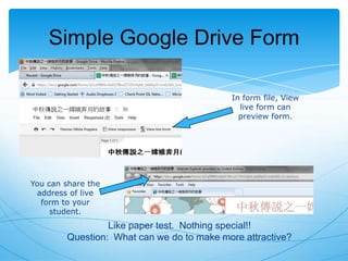 Simple Google Drive Form
In form file, View
live form can
preview form.

You can share the
address of live
form to your
student.

Like paper test. Nothing special!!
Question: What can we do to make more attractive?

 