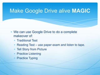 Make Google Drive alive MAGIC

We can use Google Drive to do a complete
makeover of:
Traditional Test
Reading Test – use paper exam and listen to tape.
Tell Story from Picture
Practice Listening
Practice Typing

 