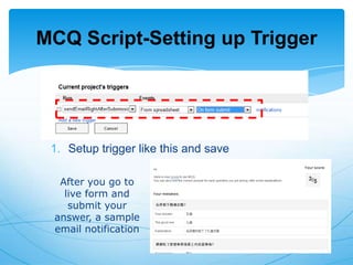 MCQ Script-Setting up Trigger

1. Setup trigger like this and save
After you go to
live form and
submit your
answer, a sample
email notification

 