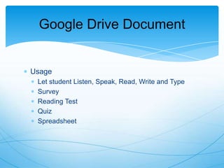Google Drive Document

Usage
Let student Listen, Speak, Read, Write and Type
Survey
Reading Test
Quiz
Spreadsheet

 