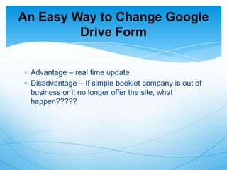 An Easy Way to Change Google
Drive Form
Advantage – real time update
Disadvantage – If simple booklet company is out of
business or it no longer offer the site, what
happen?????

 