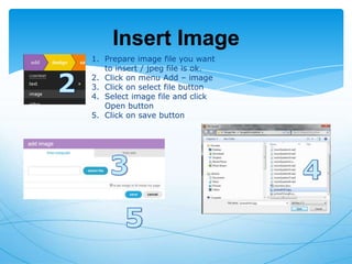 Insert Image
1. Prepare image file you want
to insert / jpeg file is ok.
2. Click on menu Add – image
3. Click on select file button
4. Select image file and click
Open button
5. Click on save button

 