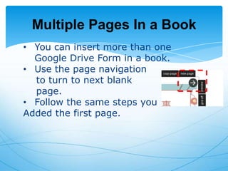 Multiple Pages In a Book
• You can insert more than one
Google Drive Form in a book.
• Use the page navigation
to turn to next blank
page.
• Follow the same steps you
Added the first page.

 