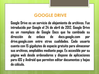 GOOGLE DRIVE
Google Drive es un servicio de alojamiento de archivos. Fue
introducido por Google el 24 de abril de 2012. Go...