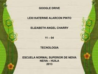 GOOGLE DRIVE

LEXI KATERINE ALARCON PINTO

ELIZABETH ANGEL CHARRY
11 – 04

TECNOLOGIA

ESCUELA NORMAL SUPERIOR DE NEIVA
NEIVA – HUILA
2013

 