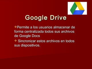 Google Drive
Permite a los usuarios almacenar de

forma centralizada todos sus archivos
de Google Docs
 Sincronizar estos archivos en todos
sus dispositivos. 

 