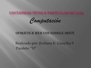 Computación
Ofimática Web con Google Drive
Realizado por: Jhuliana K. Guayllas S.
Paralelo: “D”

 