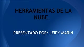 HERRAMIENTAS DE LA
NUBE.
PRESENTADO POR: LEIDY MARIN
 