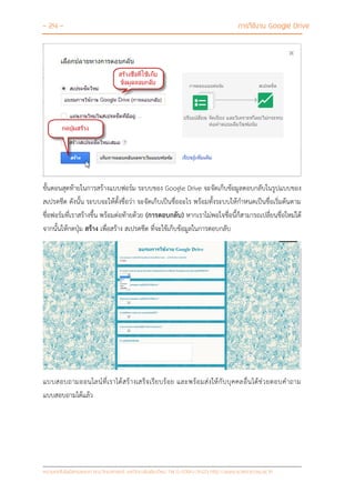 - 24 - การใช้งาน Google Drive
หน่วยเทคโนโลยีสารสนเทศ คณะวิทยาศาสตร์ มหาวิทยาลัยเชียงใหม่ Tel 0-5394-3423 http://www.science.cmu.ac.th
ขั้นตอนสุดท้ายในการสร้างแบบฟอร์ม ระบบของ Google Drive จะจัดเก็บข้อมูลตอบกลับในรูปแบบของ
สเปรดชีต ดังนั้น ระบบจะให้ตั้งชื่อว่า จะจัดเก็บเป็นชื่ออะไร พร้อมทั้งระบบให้กาหนดเป็นชื่อเริ่มต้นตาม
ชื่อฟอร์มที่เราสร้างขึ้น พร้อมต่อท้ายด้วย (การตอบกลับ) หากเราไม่พอใจชื่อนี้ก็สามารถเปลี่ยนชื่อใหม่ได้
จากนั้นให้กดปุ่ม สร้าง เพื่อสร้าง สเปรดชีต ที่จะใช้เก็บข้อมูลในการตอบกลับ
แบบสอบถามออนไลน์ที่เราได้สร้างเสร็จเรียบร้อย และพร้อมส่งให้กับบุคคลอื่นได้ช่วยตอบคาถาม
แบบสอบถามได้แล้ว
 