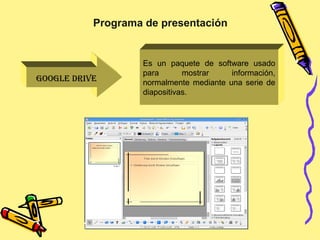 GOOGLE DRIVE
Es un paquete de software usado
para mostrar información,
normalmente mediante una serie de
diapositivas.
Programa de presentación
 