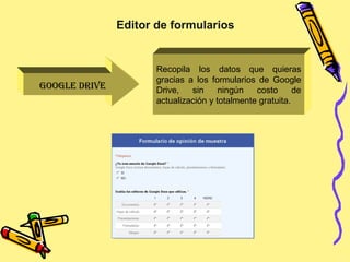 GOOGLE DRIVE
Recopila los datos que quieras
gracias a los formularios de Google
Drive, sin ningún costo de
actualización y totalmente gratuita.
Editor de formularios
 
