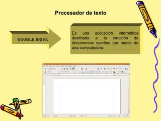GOOGLE DRIVE
Es una aplicación informática
destinada a la creación de
documentos escritos por medio de
una computadora.
Procesador de texto
 