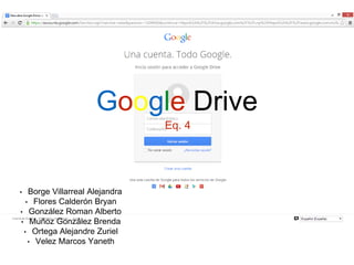Google Drive 
Eq. 4 
• Borge Villarreal Alejandra 
• Flores Calderón Bryan 
• González Roman Alberto 
• Muñoz González Brenda 
• Ortega Alejandre Zuriel 
• Velez Marcos Yaneth 
 