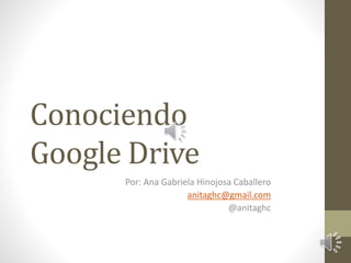 Conociendo 
Google Drive 
Por: Ana Gabriela Hinojosa Caballero 
anitaghc@gmail.com 
@anitaghc 
 