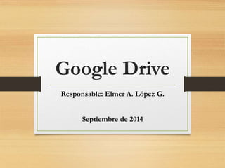 Google Drive 
Responsable: Elmer A. López G. 
Septiembre de 2014 
 