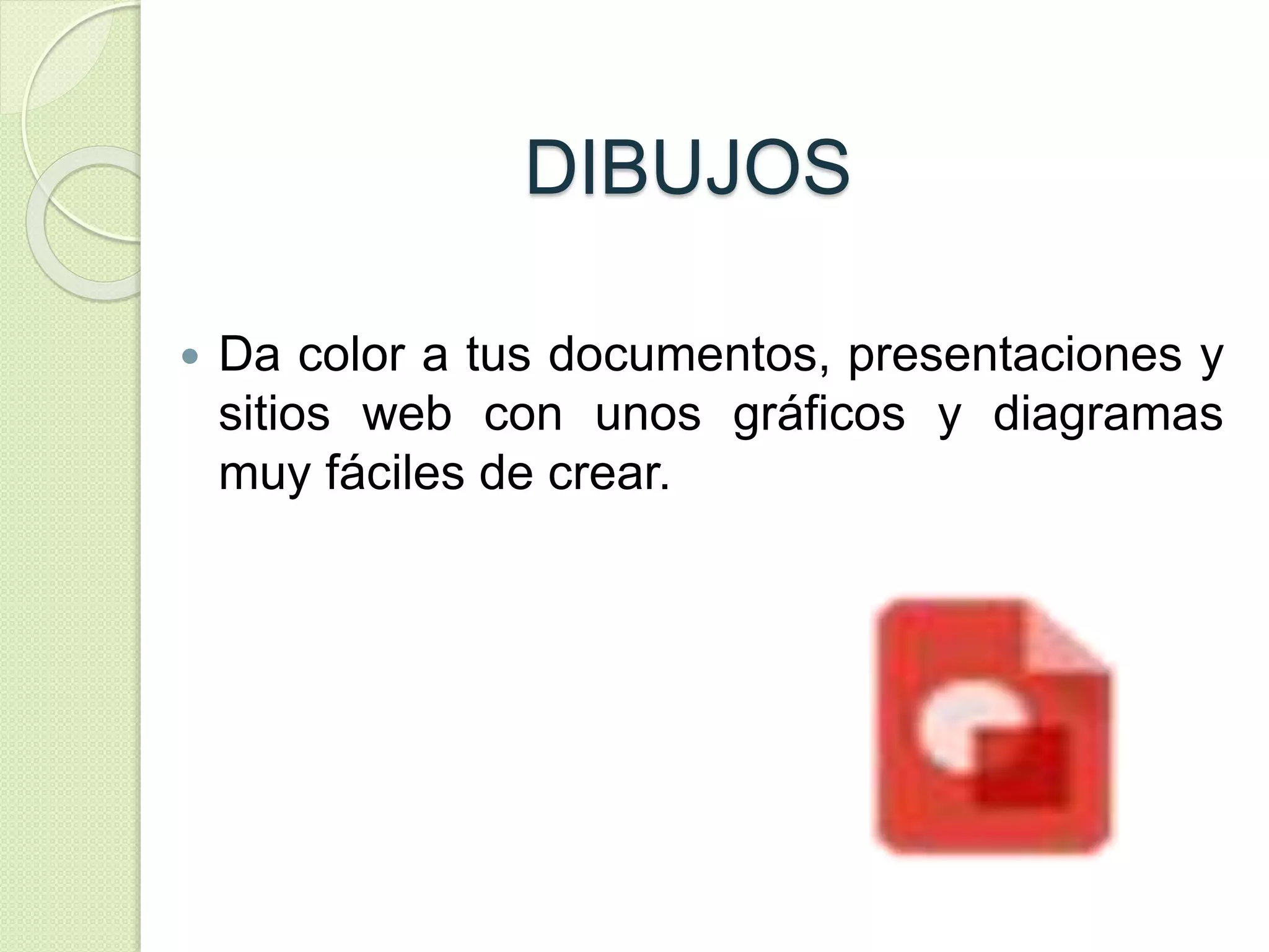 DIBUJOS 
 Da color a tus documentos, presentaciones y 
sitios web con unos gráficos y diagramas 
muy fáciles de crear. 
 