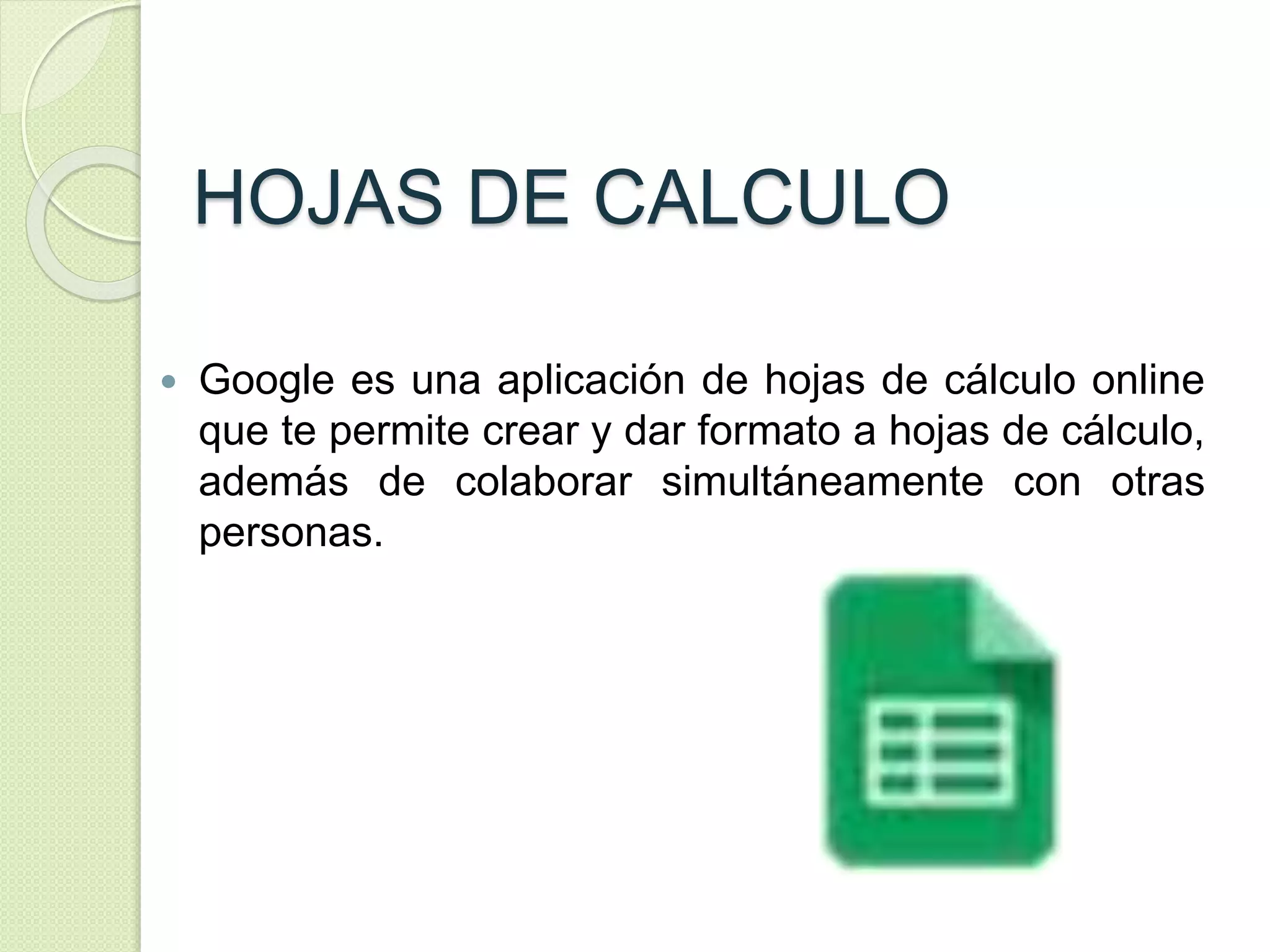 HOJAS DE CALCULO 
 Google es una aplicación de hojas de cálculo online 
que te permite crear y dar formato a hojas de cálculo, 
además de colaborar simultáneamente con otras 
personas. 
 