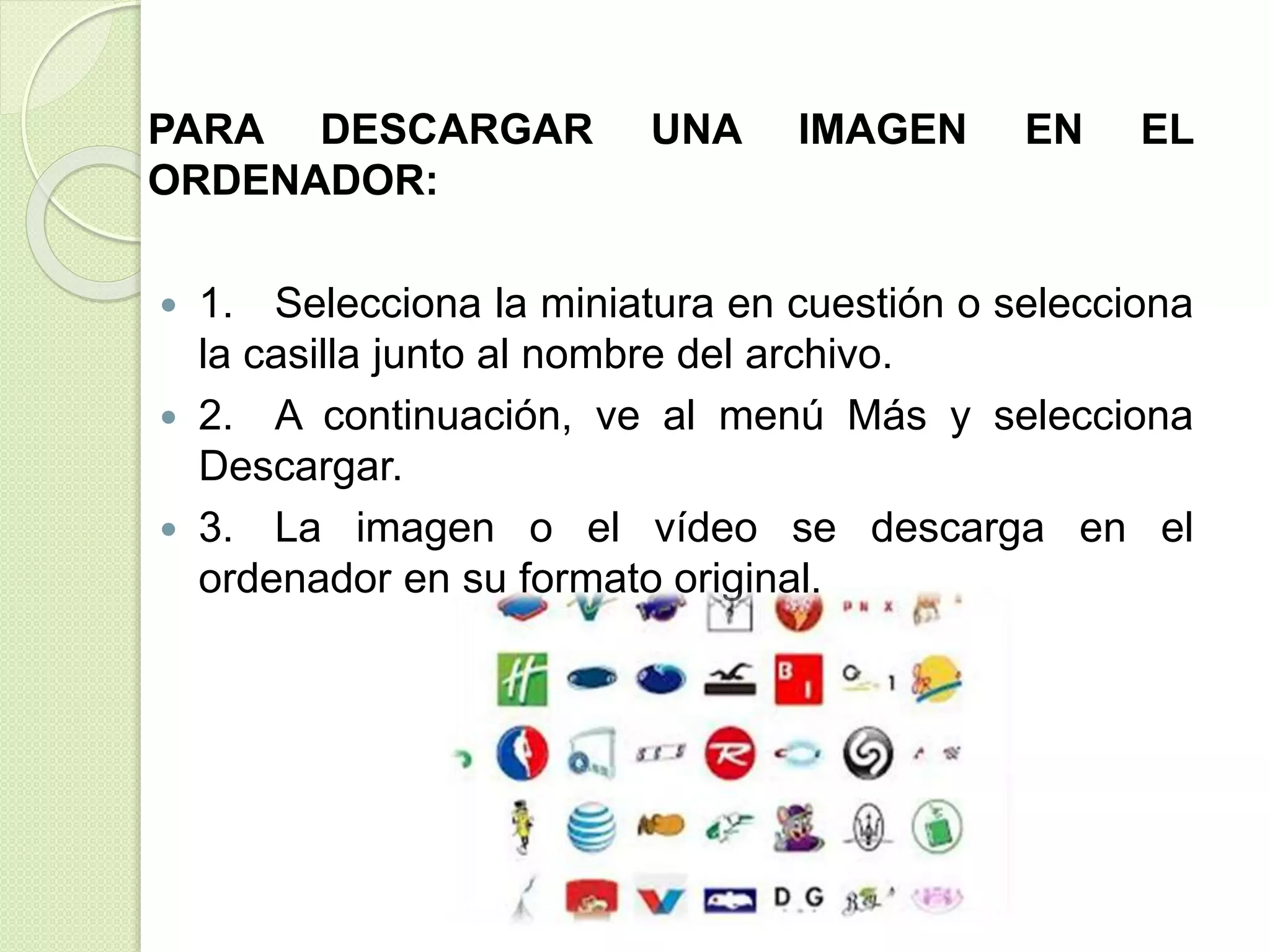 PARA DESCARGAR UNA IMAGEN EN EL 
ORDENADOR: 
 1. Selecciona la miniatura en cuestión o selecciona 
la casilla junto al nombre del archivo. 
 2. A continuación, ve al menú Más y selecciona 
Descargar. 
 3. La imagen o el vídeo se descarga en el 
ordenador en su formato original. 
 