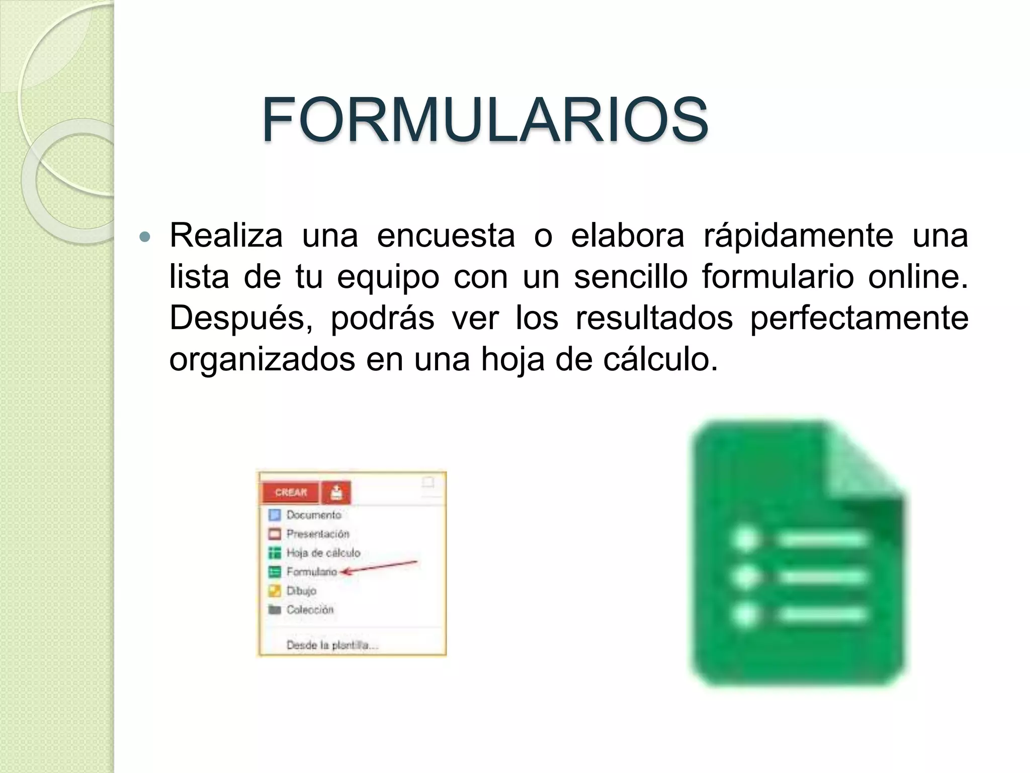 FORMULARIOS 
 Realiza una encuesta o elabora rápidamente una 
lista de tu equipo con un sencillo formulario online. 
Después, podrás ver los resultados perfectamente 
organizados en una hoja de cálculo. 
 