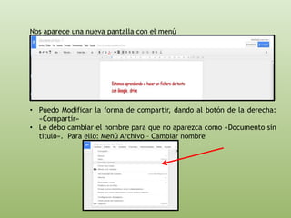 Nos aparece una nueva pantalla con el menú 
• Puedo Modificar la forma de compartir, dando al botón de la derecha: 
«Compartir» 
• Le debo cambiar el nombre para que no aparezca como «Documento sin 
titulo». Para ello: Menú Archivo – Cambiar nombre 
 