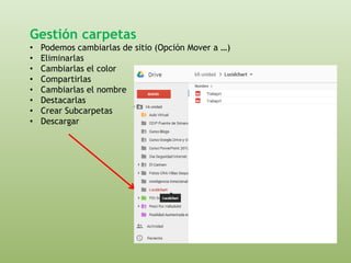Gestión carpetas 
• Podemos cambiarlas de sitio (Opción Mover a …) 
• Eliminarlas 
• Cambiarlas el color 
• Compartirlas 
• Cambiarlas el nombre 
• Destacarlas 
• Crear Subcarpetas 
• Descargar 
 