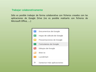 Trabajar colaborativamente 
Sólo es posible trabajar de forma colaborativa con ficheros creados con las 
aplicaciones de Google Drive (no es posible realizarlo con ficheros de 
Microsoft Office, ….) 
 