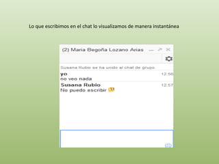 Lo que escribimos en el chat lo visualizamos de manera instantánea 
 