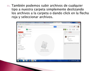 11. También podemos subir archivos de cualquier 
tipo a nuestra carpeta simplemente deslizando 
los archivos a la carpeta o dando click en la flecha 
roja y seleccionar archivos. 
 