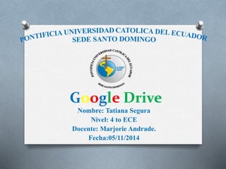Google Drive 
Nombre: Tatiana Segura 
Nivel: 4 to ECE 
Docente: Marjorie Andrade. 
Fecha:05/11/2014 
 