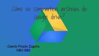 Cómo se comparten archivos de 
Google drive? 
Camilo Pinzón Zapata 
NRC:980 
 