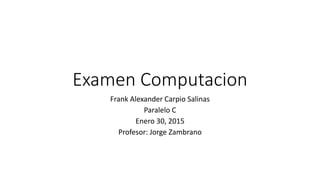 Examen Computacion
Frank Alexander Carpio Salinas
Paralelo C
Enero 30, 2015
Profesor: Jorge Zambrano
 