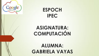 ESPOCH
IPEC
ASIGNATURA:
COMPUTACIÓN
ALUMNA:
GABRIELA VAYAS
 