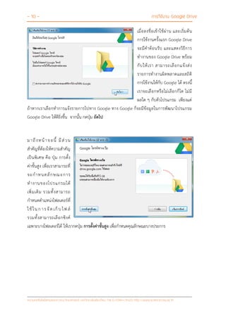 - 10 - การใช้งาน Google Drive
หน่วยเทคโนโลยีสารสนเทศ คณะวิทยาศาสตร์ มหาวิทยาลัยเชียงใหม่ Tel 0-5394-3423 http://www.science.cmu.ac.th
เมื่อลงชื่อเข้าใช้ผ่าน และเริ่มต้น
การใช้งานครั้งแรก Google Drive
จะมีคาต้อนรับ และแสดงวิธีการ
ทางานของ Google Drive พร้อม
กับให้เรา สามารถเลือกแจ้งส่ง
รายการทางานผิดพลาดและสถิติ
การใช้งานให้กับ Google ได้ ตรงนี้
เราจะเลือกหรือไม่เลือกก็ได ไม่มี
ผลใด ๆ กับตัวโปรแกรม เพียงแต่
ถ้าหากเราเลือกทาการแจ้งรายการไปทาง Google ทาง Google ก็จะมีข้อมูลในการพัฒนาโปรแกรม
Google Drive ให้ดียิ่งขึ้น จากนั้น กดปุ่ม ถัดไป
มาถึงหน้าจอนี้ มีส่วน
สาคัญที่ต้องให้ความสาคัญ
เป็นพิเศษ คือ ปุ่ม การตั้ง
ค่าขั้นสูง เพื่อเราสามารถที่
จะกาหนดลักษณะการ
ทางานของโปรแกรมได้
เพิ่มเติม รวมทั้งสามารถ
กาหนดตาแหน่งโฟลเดอร์ที่
ใช้ใน ก ารจั ด เก็ บ ไฟ ล์
รวมทั้งสามารถเลือกซิงค์
เฉพาะบางโฟลเดอร์ได้ ให้เรากดปุ่ม การตั้งค่าขั้นสูง เพื่อกาหนดคุณลักษณะบางประการ
 