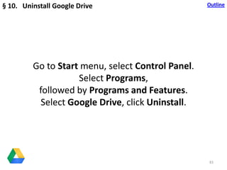 83
Go to Start menu, select Control Panel.
Select Programs,
followed by Programs and Features.
Select Google Drive, click ...