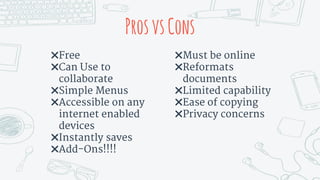 ProsvsCons
✖Free
✖Can Use to
collaborate
✖Simple Menus
✖Accessible on any
internet enabled
devices
✖Instantly saves
✖Add-Ons!!!!
✖Must be online
✖Reformats
documents
✖Limited capability
✖Ease of copying
✖Privacy concerns
 