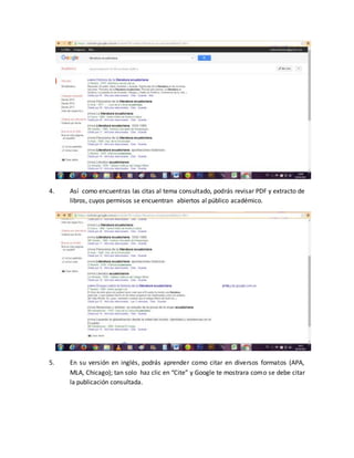 4. Así como encuentras las citas al tema consultado, podrás revisar PDF y extracto de
libros, cuyos permisos se encuentran abiertos al público académico.
5. En su versión en inglés, podrás aprender como citar en diversos formatos (APA,
MLA, Chicago); tan solo haz clic en “Cite” y Google te mostrara como se debe citar
la publicación consultada.
 