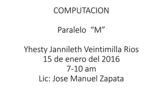 COMPUTACION
Paralelo “M”
Yhesty Jannileth Veintimilla Rios
15 de enero del 2016
7-10 am
Lic: Jose Manuel Zapata
 