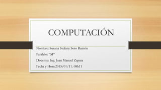 COMPUTACIÓN
Nombre: Susana Stefany Soto Ramón
Paralelo: “M”
Docente: Ing. Juan Manuel Zapata
Fecha y Hora:2015/01/11. 08h11
