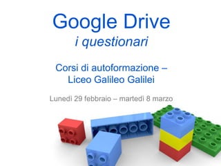 Google Drive
i questionari
Corsi di autoformazione –
Liceo Galileo Galilei
Lunedì 29 febbraio – martedì 8 marzo
 